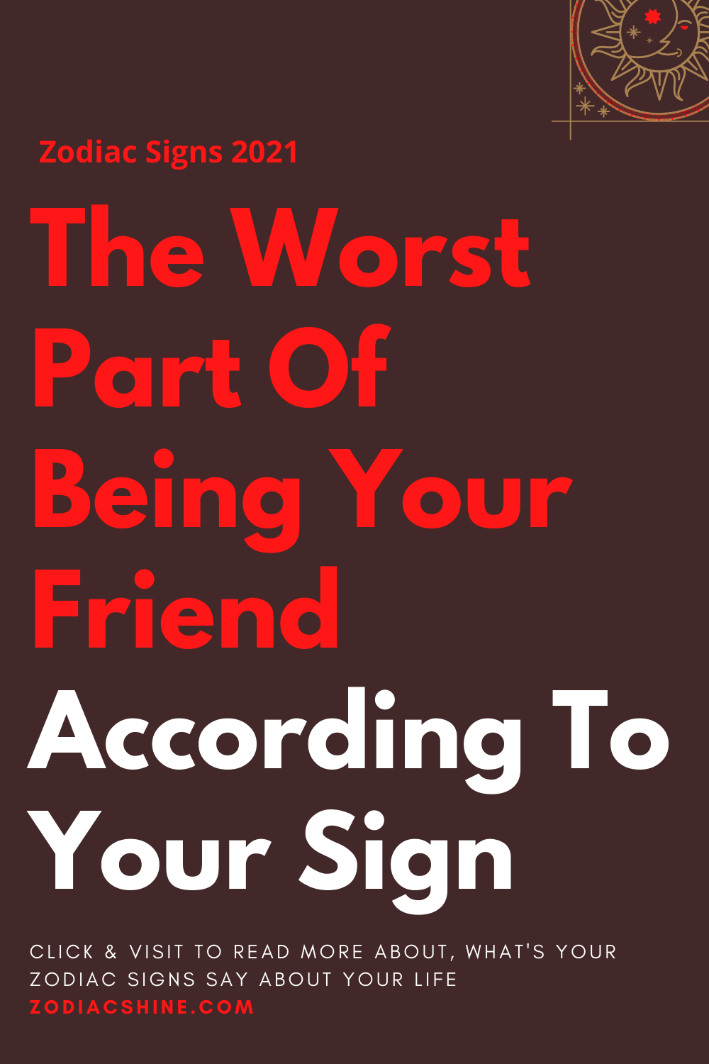 The Worst Part Of Being Your Friend According To Your Sign