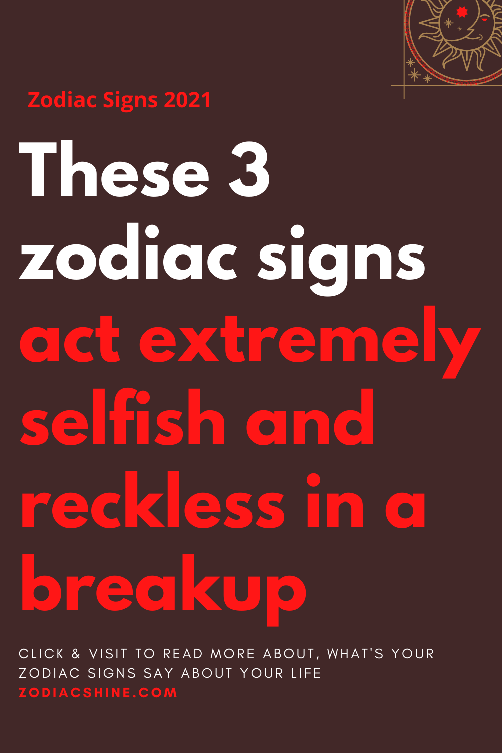 These 3 zodiac signs act extremely selfish and reckless in a breakup