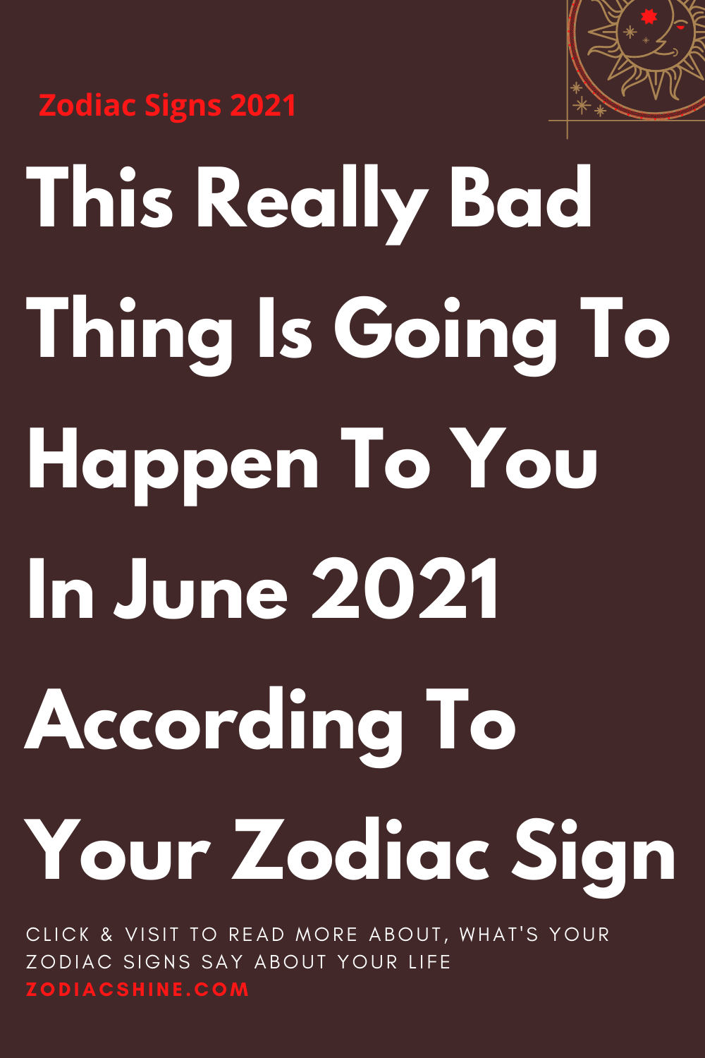 This Really Bad Thing Is Going To Happen To You In June 2021 According To Your Zodiac Sign