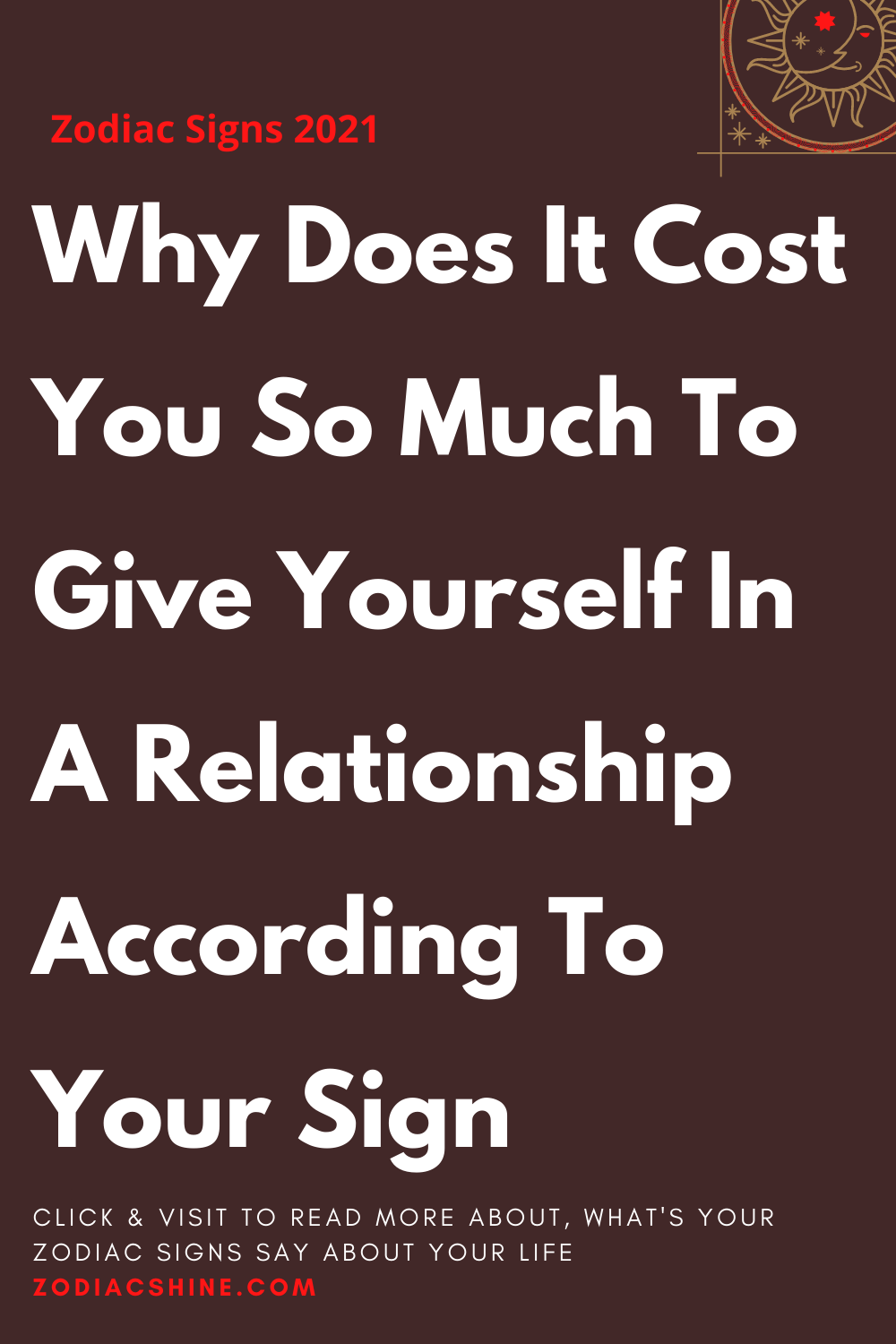 Why Does It Cost You So Much To Give Yourself In A Relationship According To Your Sign