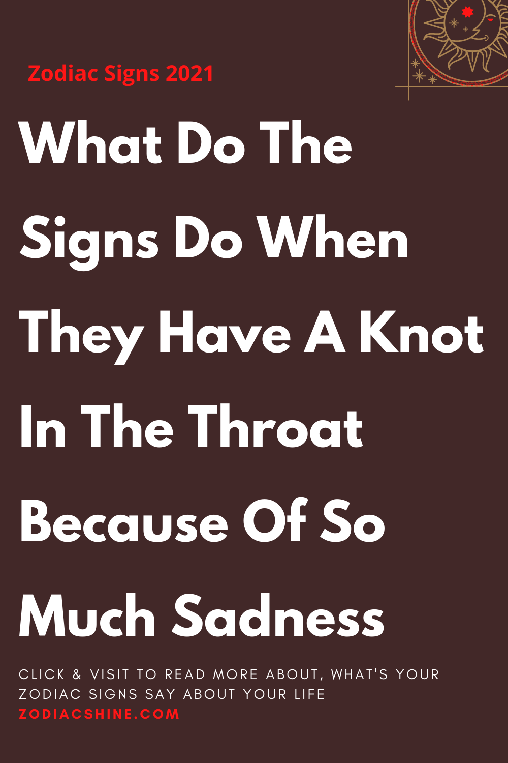 What Do The Signs Do When They Have A Knot In The Throat Because Of So Much Sadness