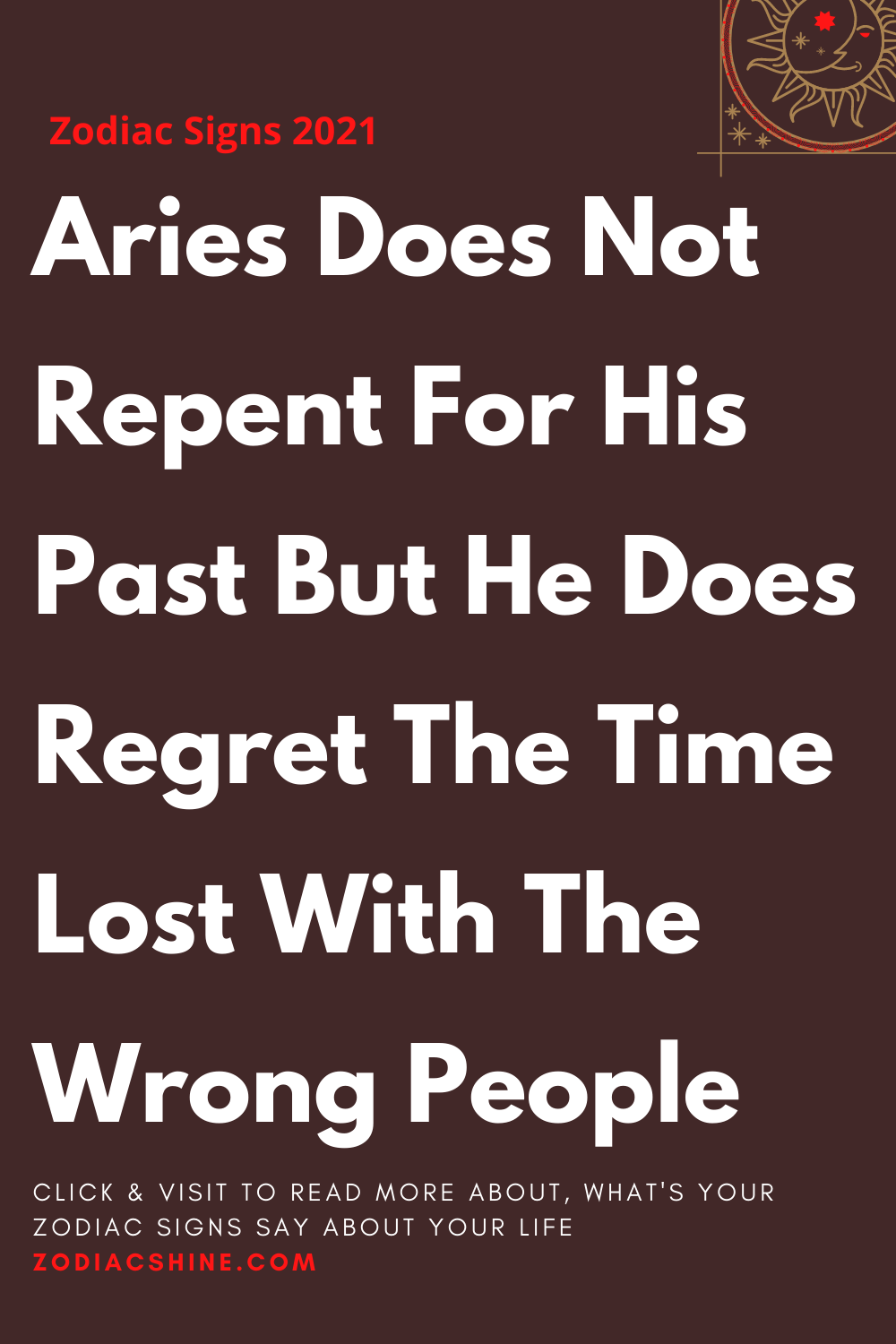 Aries Does Not Repent For His Past But He Does Regret The Time Lost With The Wrong People