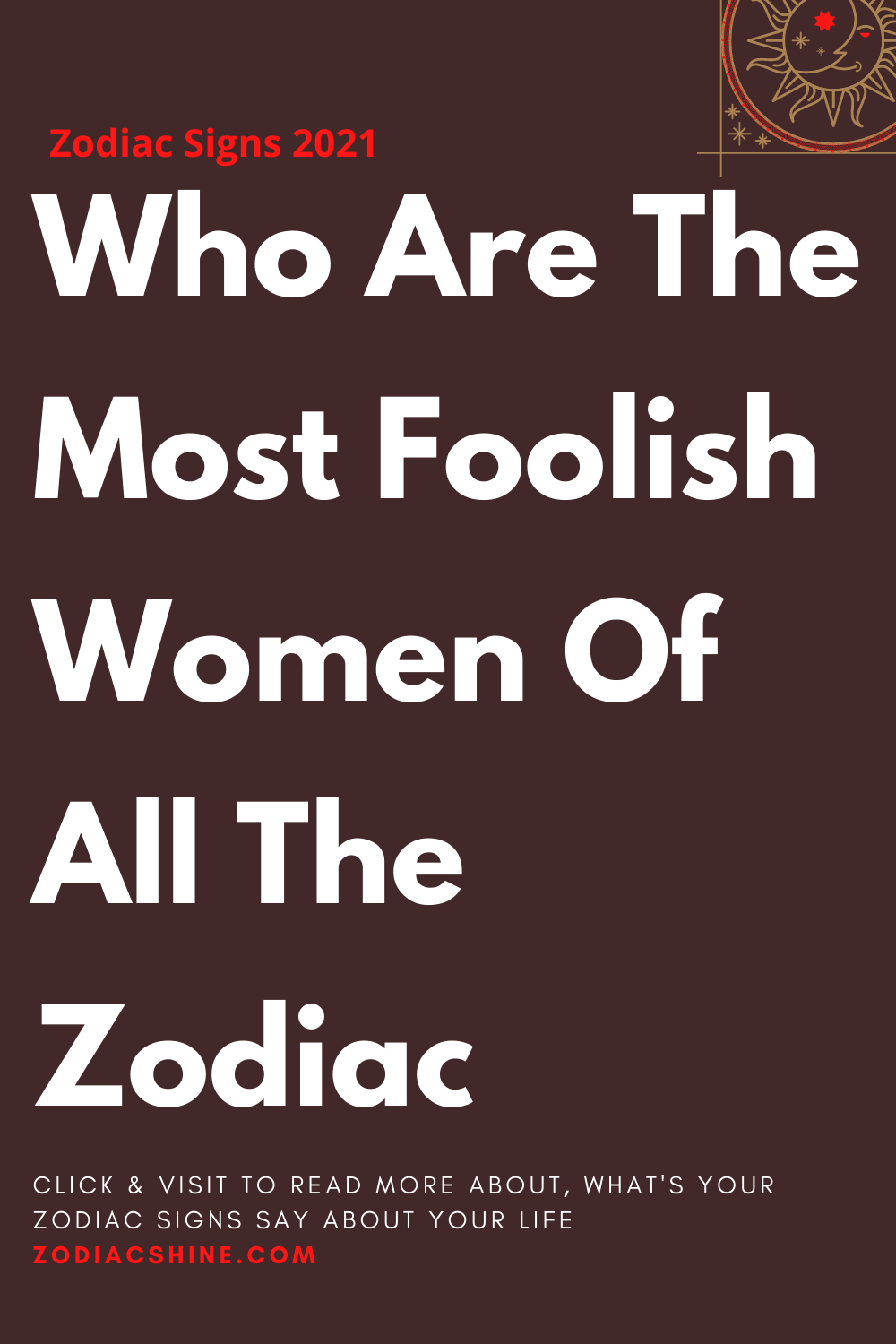 Who Are The Most Foolish Women Of All The Zodiac