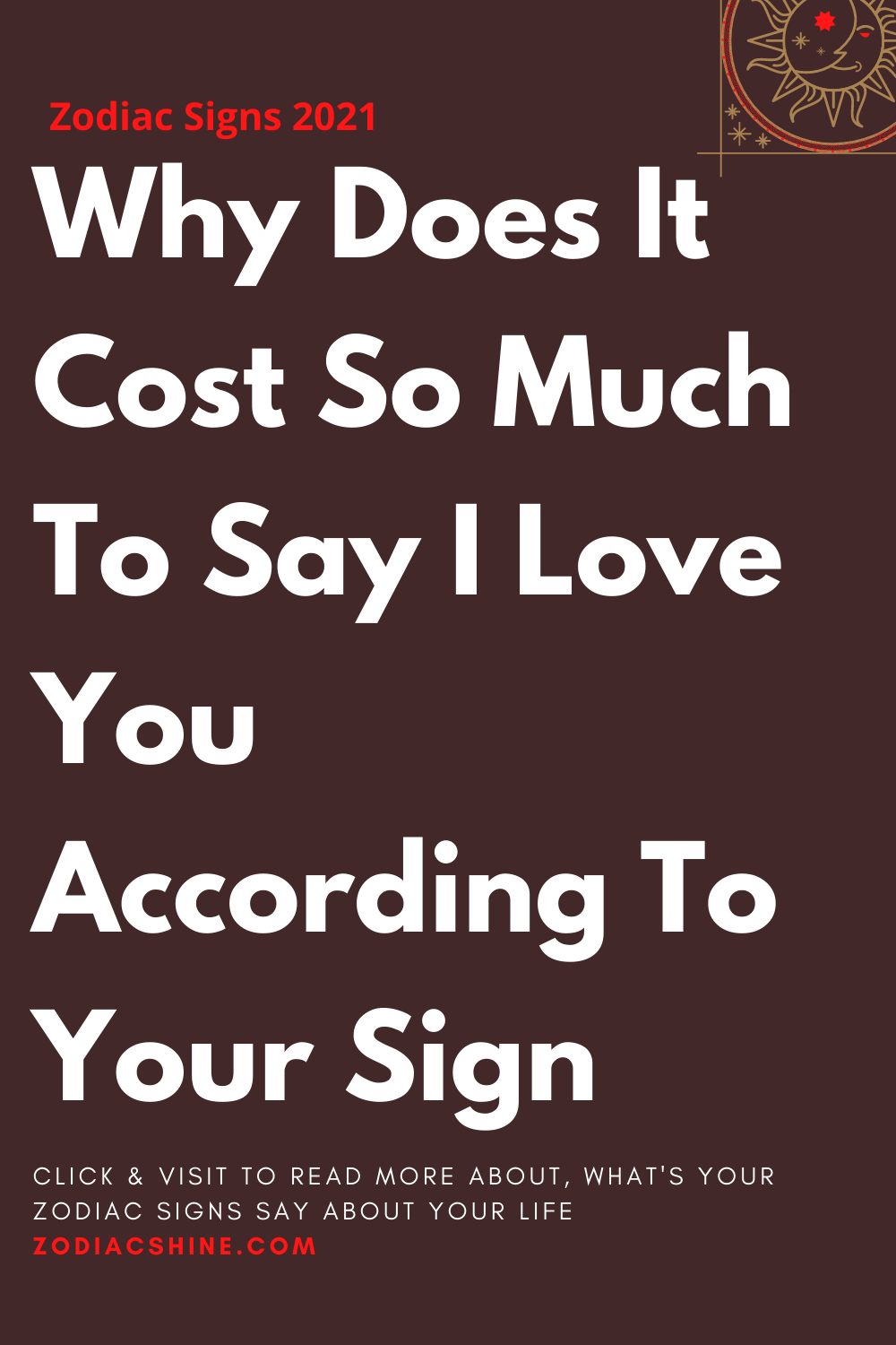 Why Does It Cost So Much To Say I Love You According To Your Sign