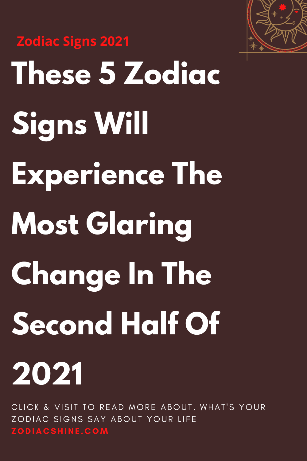 These 5 Zodiac Signs Will Experience The Most Glaring Change In The Second Half Of 2021