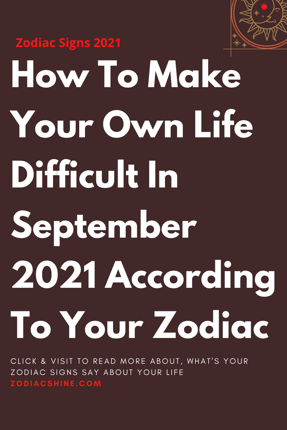How To Make Your Own Life Difficult In September 2021 According To Your Zodiac