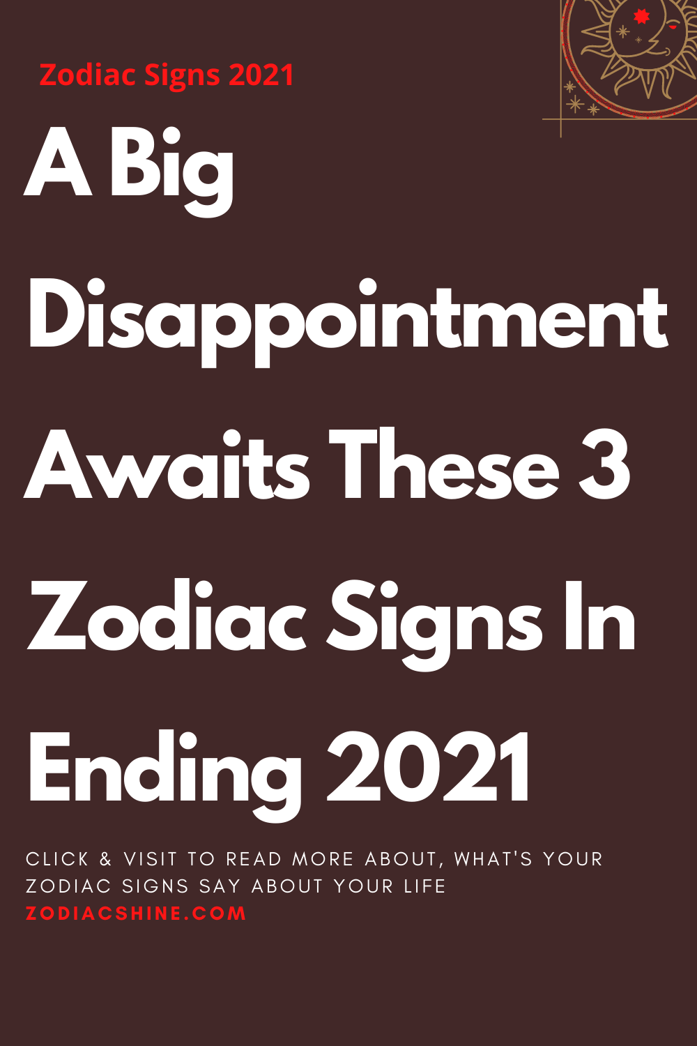 A Big Disappointment Awaits These 3 Zodiac Signs In Ending 2021