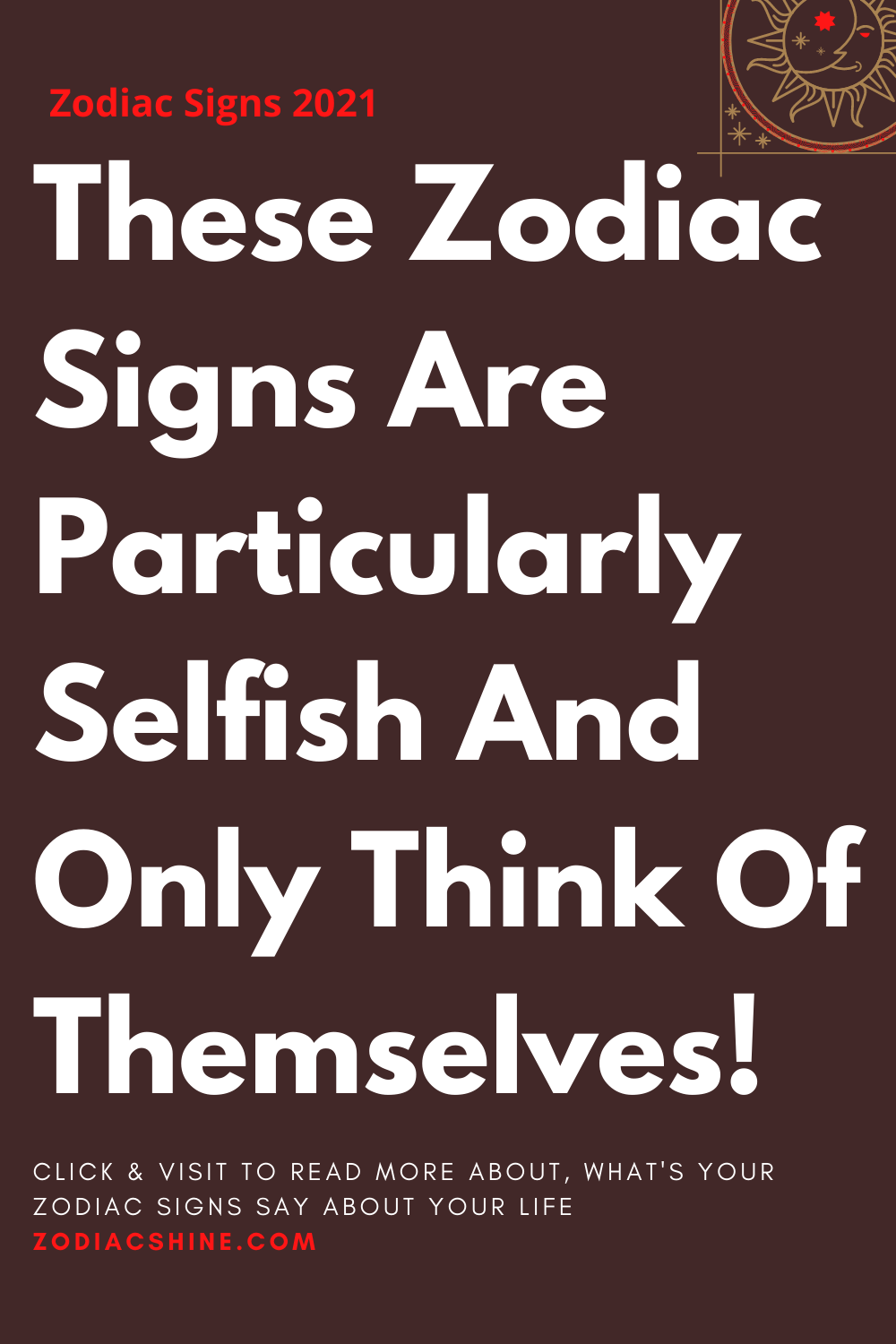 These Zodiac Signs Are Particularly Selfish And Only Think Of Themselves!