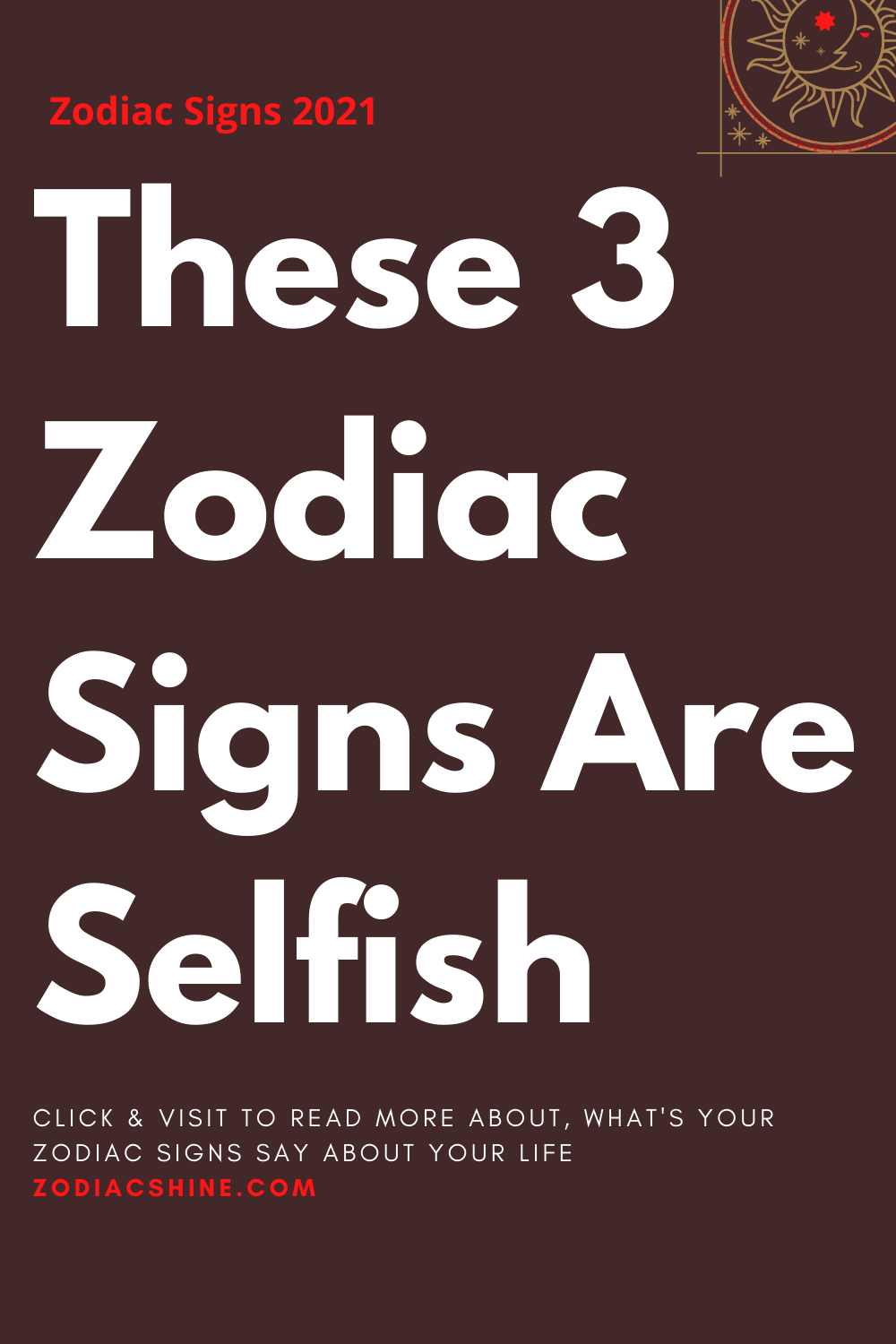 These 3 Zodiac Signs Are Selfish
