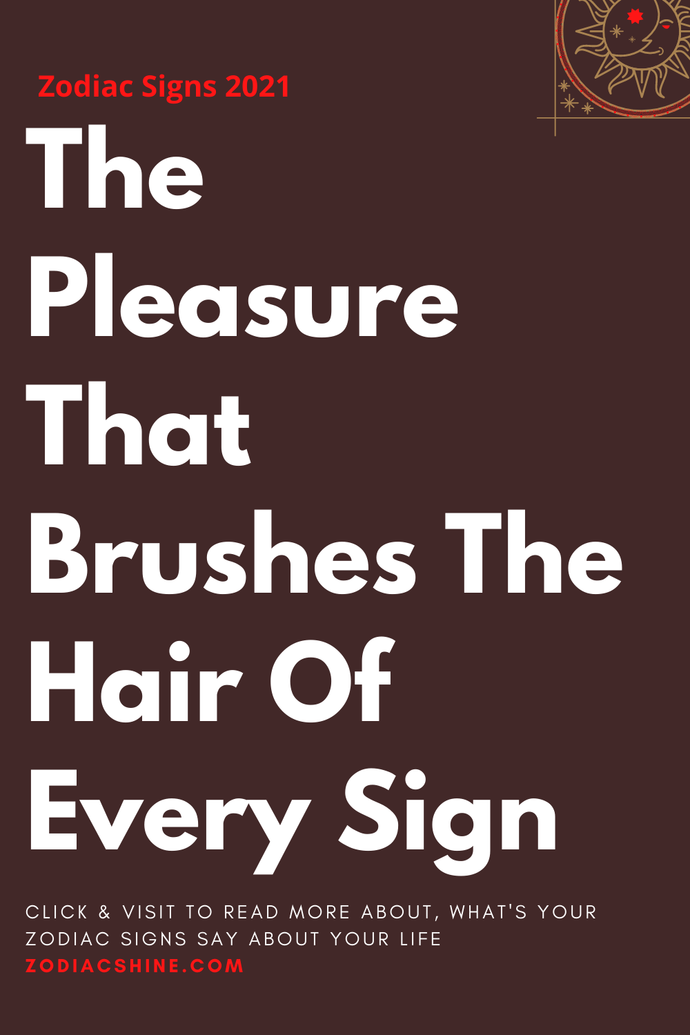 The Pleasure That Brushes The Hair Of Every Sign