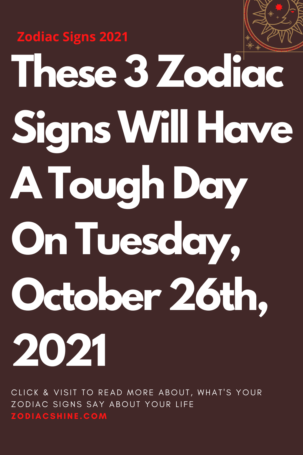 These 3 Zodiac Signs Will Have A Tough Day On Tuesday October 26th 2021