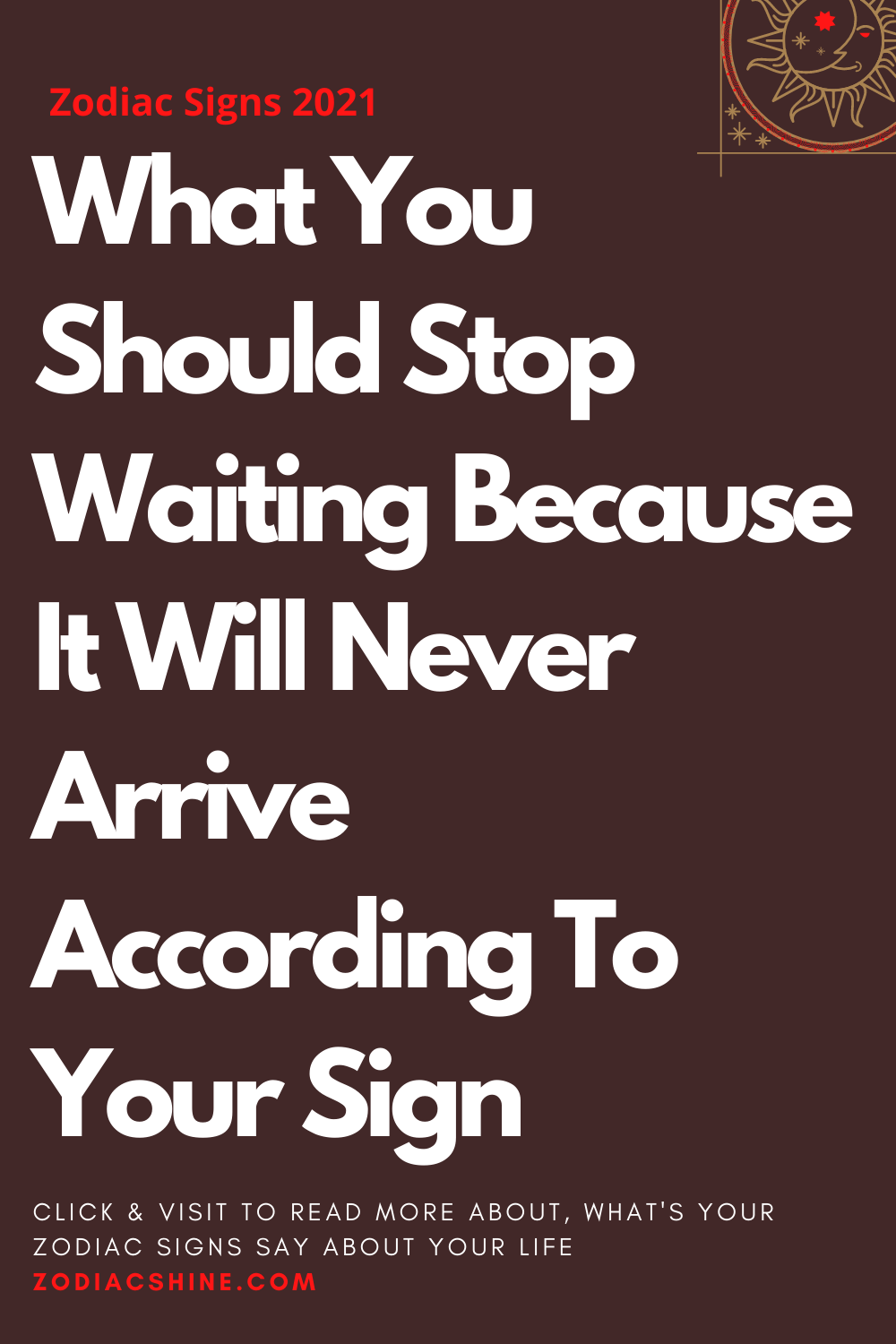 What You Should Stop Waiting Because It Will Never Arrive According To Your Sign