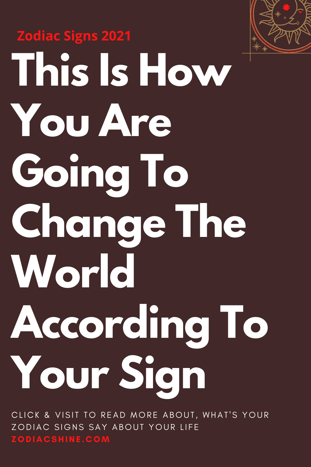 This Is How You Are Going To Change The World According To Your Sign