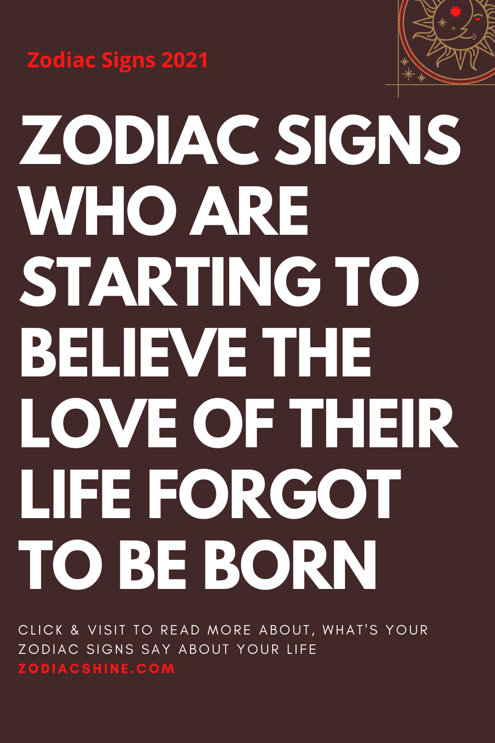ZODIAC SIGNS WHO ARE STARTING TO BELIEVE THE LOVE OF THEIR LIFE FORGOT TO BE BORN