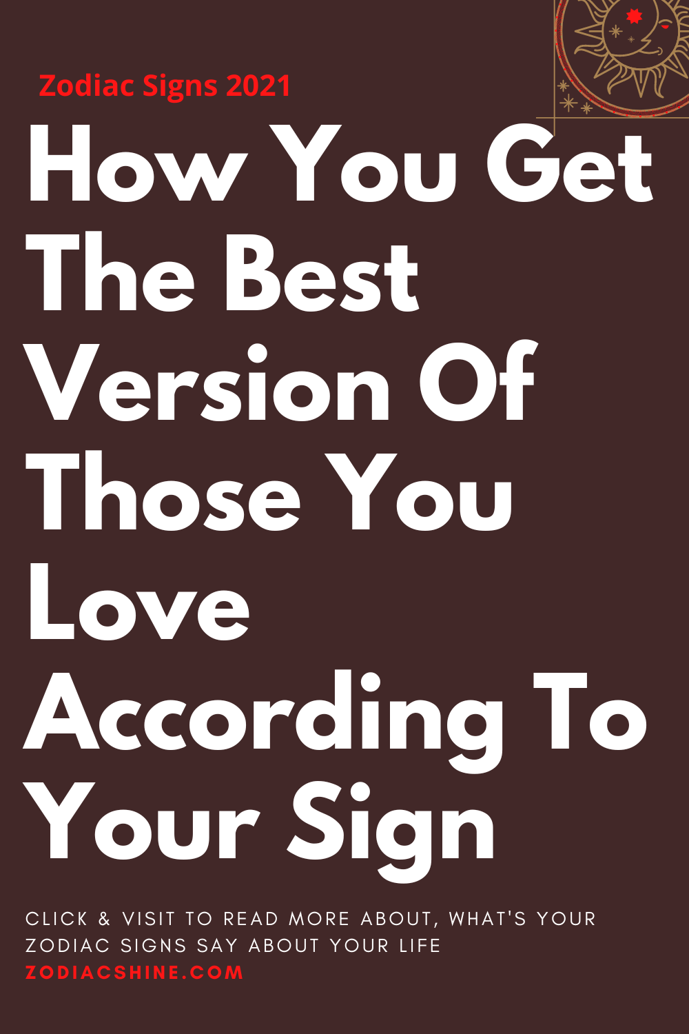 How You Get The Best Version Of Those You Love According To Your Sign