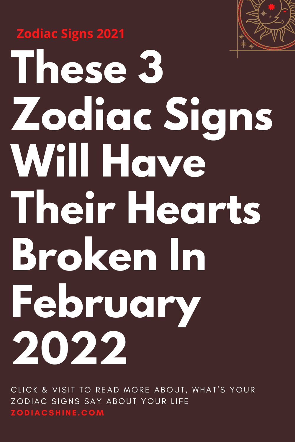These 3 Zodiac Signs Will Have Their Hearts Broken In February 2022