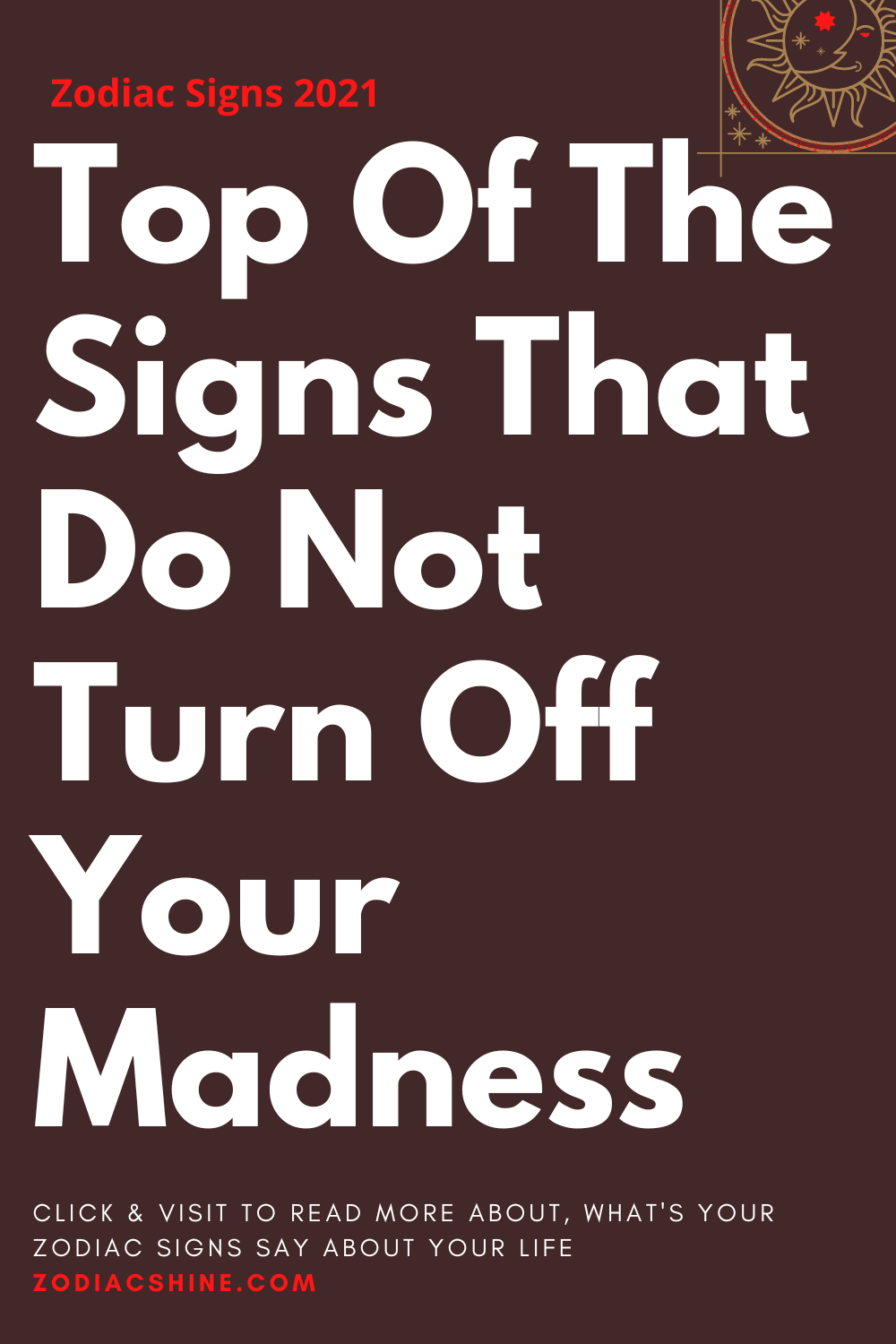 Top Of The Signs That Do Not Turn Off Your Madness