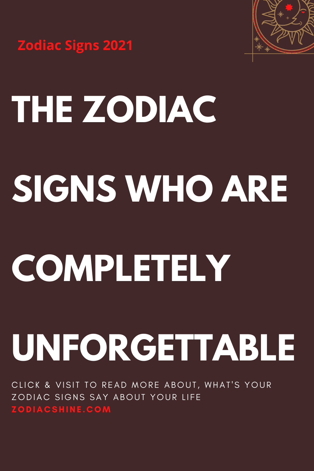 THE ZODIAC SIGNS WHO ARE COMPLETELY UNFORGETTABLE