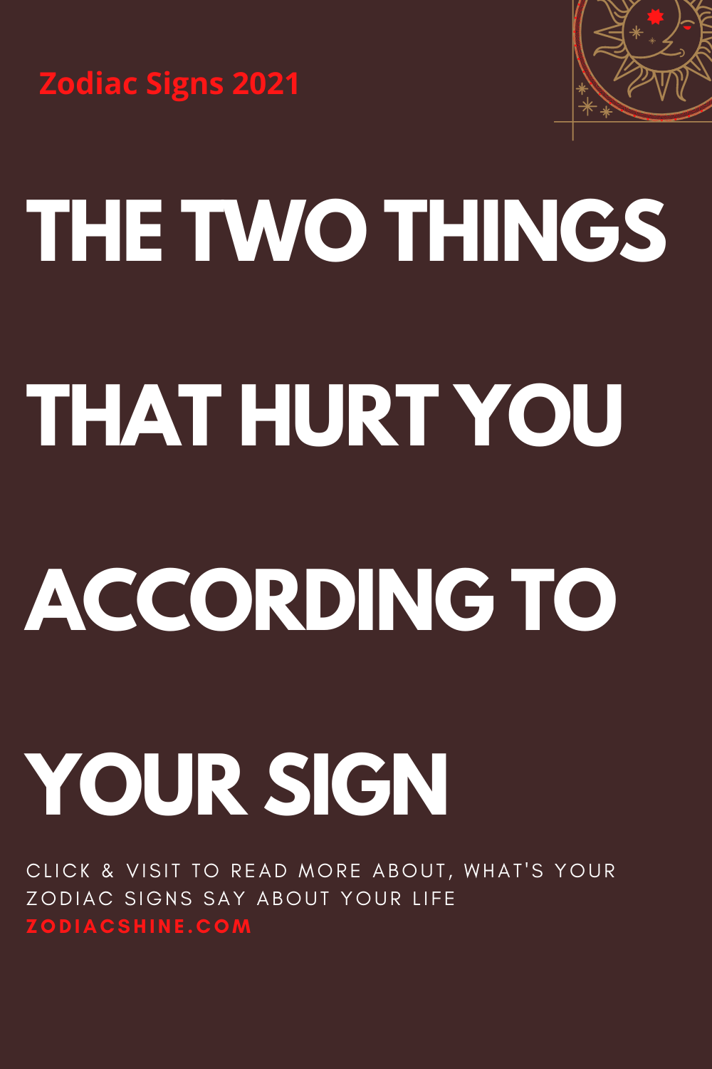 THE TWO THINGS THAT HURT YOU ACCORDING TO YOUR SIGN