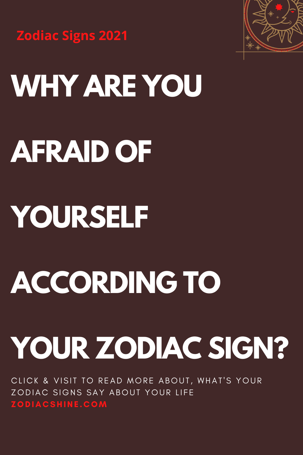 WHY ARE YOU AFRAID OF YOURSELF ACCORDING TO YOUR ZODIAC SIGN?