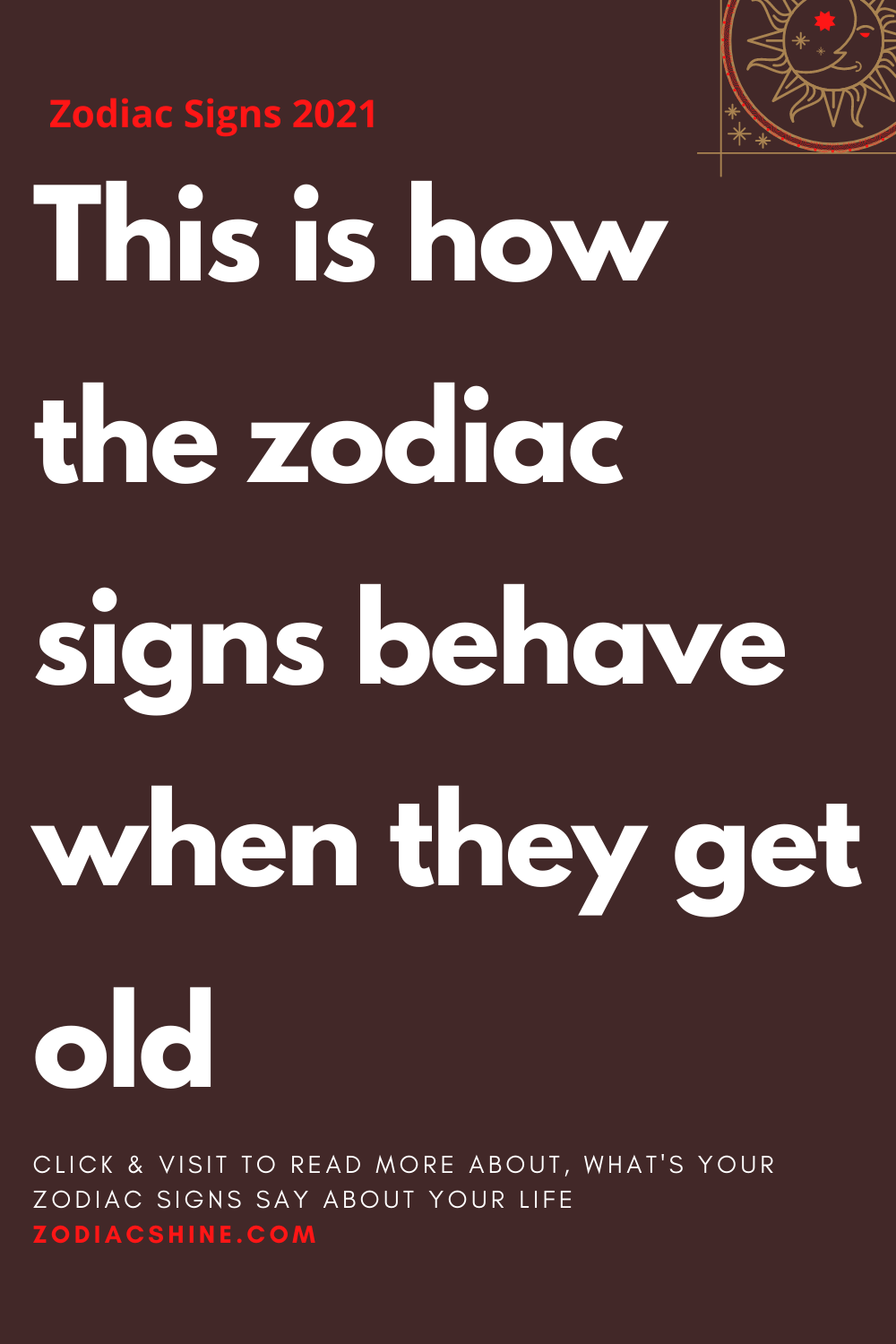 This is how the zodiac signs behave when they get old