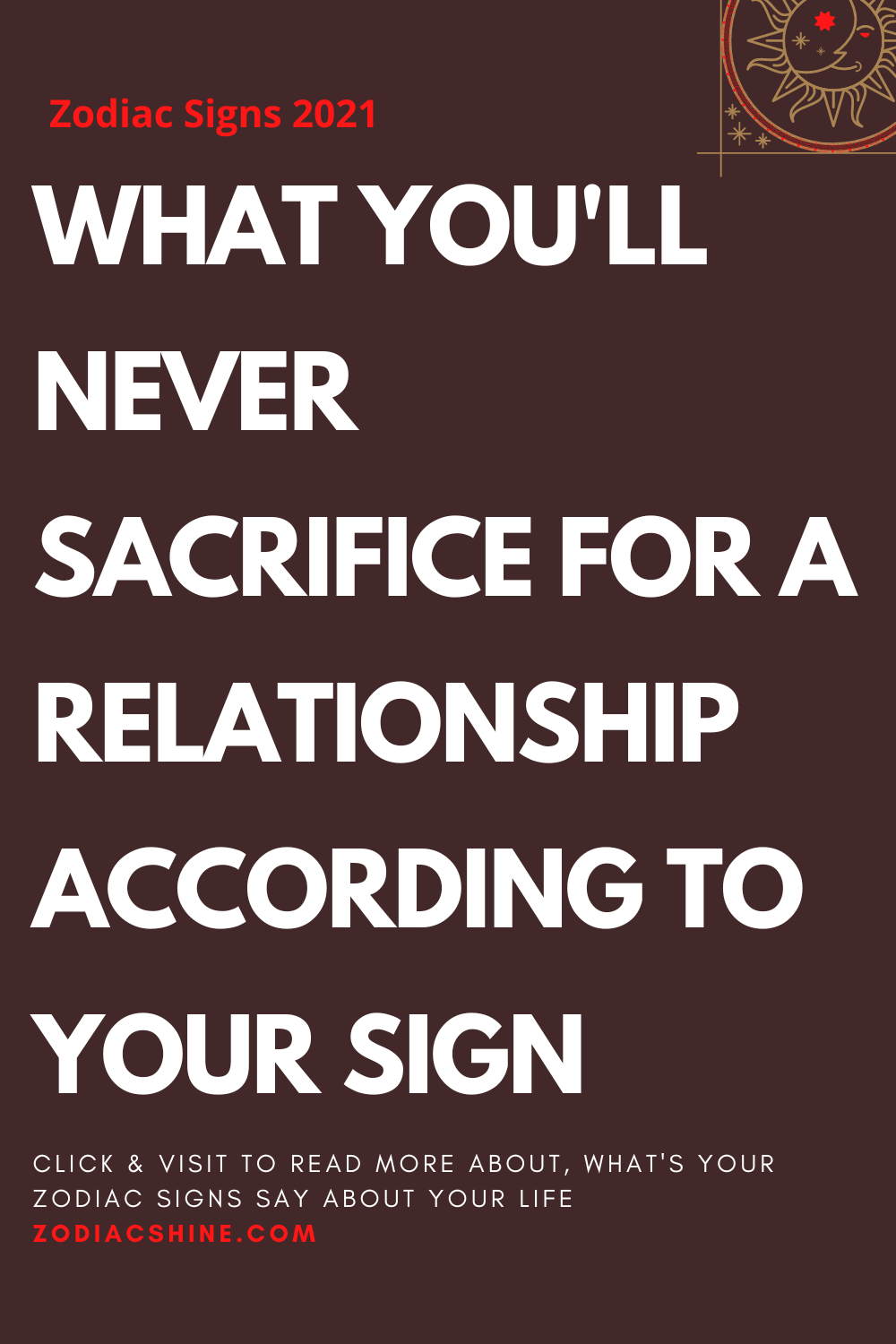 WHAT YOU'LL NEVER SACRIFICE FOR A RELATIONSHIP ACCORDING TO YOUR SIGN