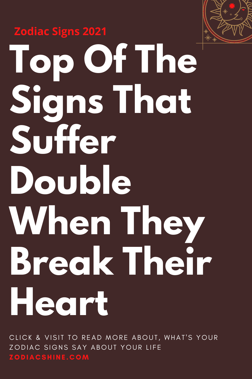 Top Of The Signs That Suffer Double When They Break Their Heart