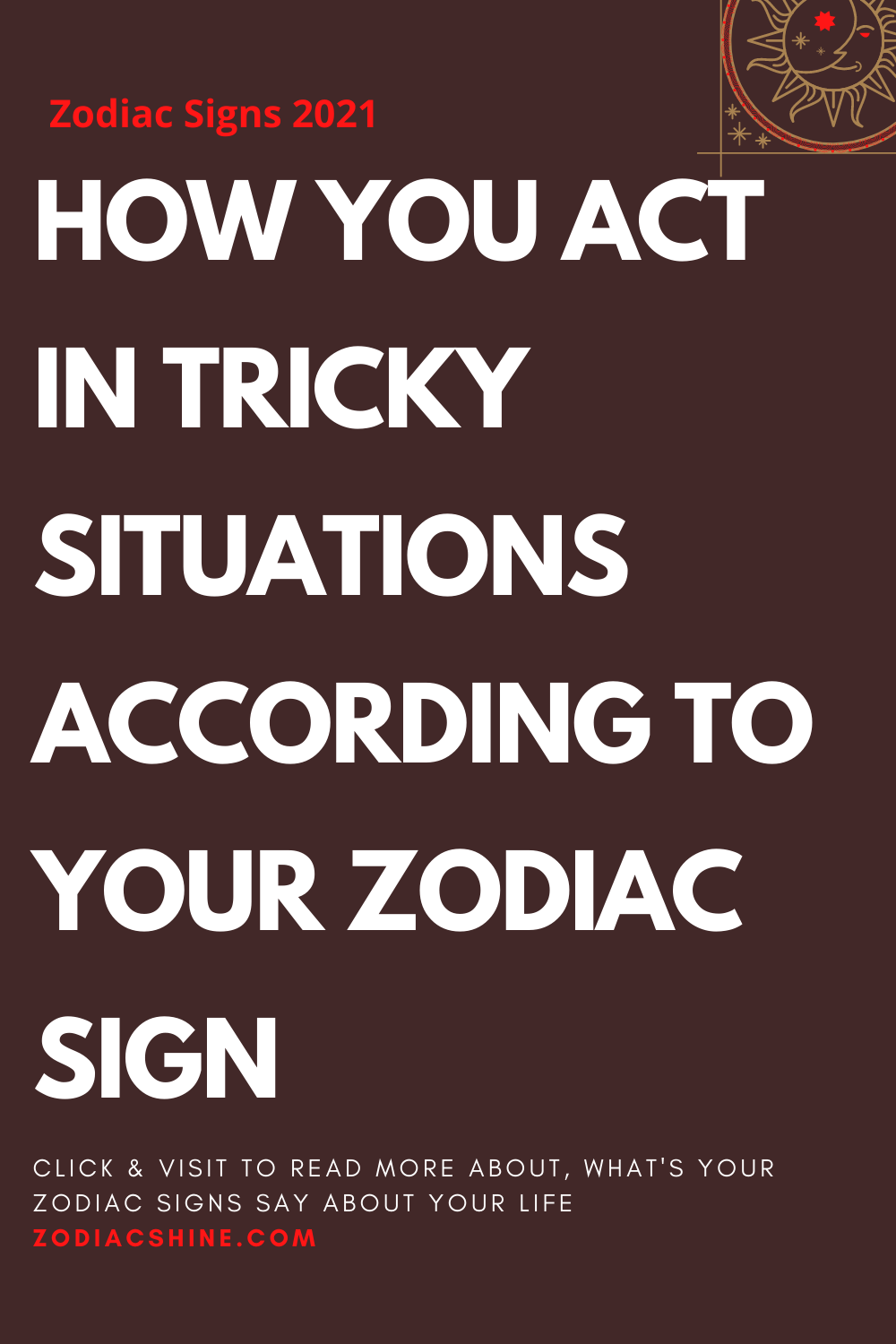 HOW YOU ACT IN TRICKY SITUATIONS ACCORDING TO YOUR ZODIAC SIGN