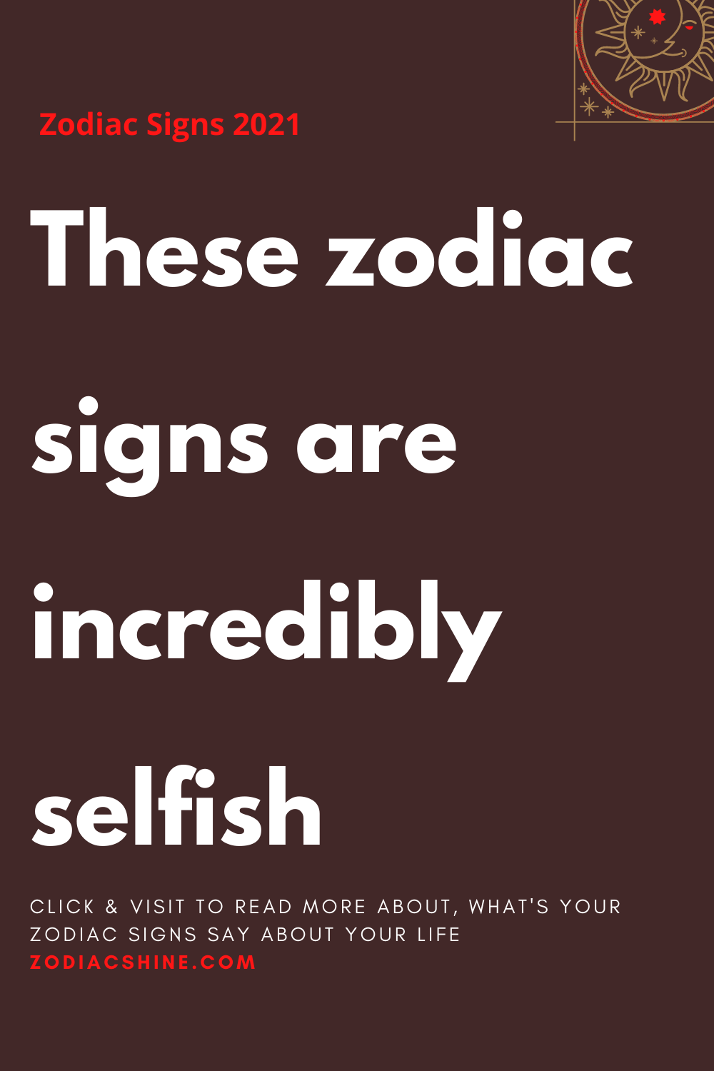 These zodiac signs are incredibly selfish – Zodiac Shine