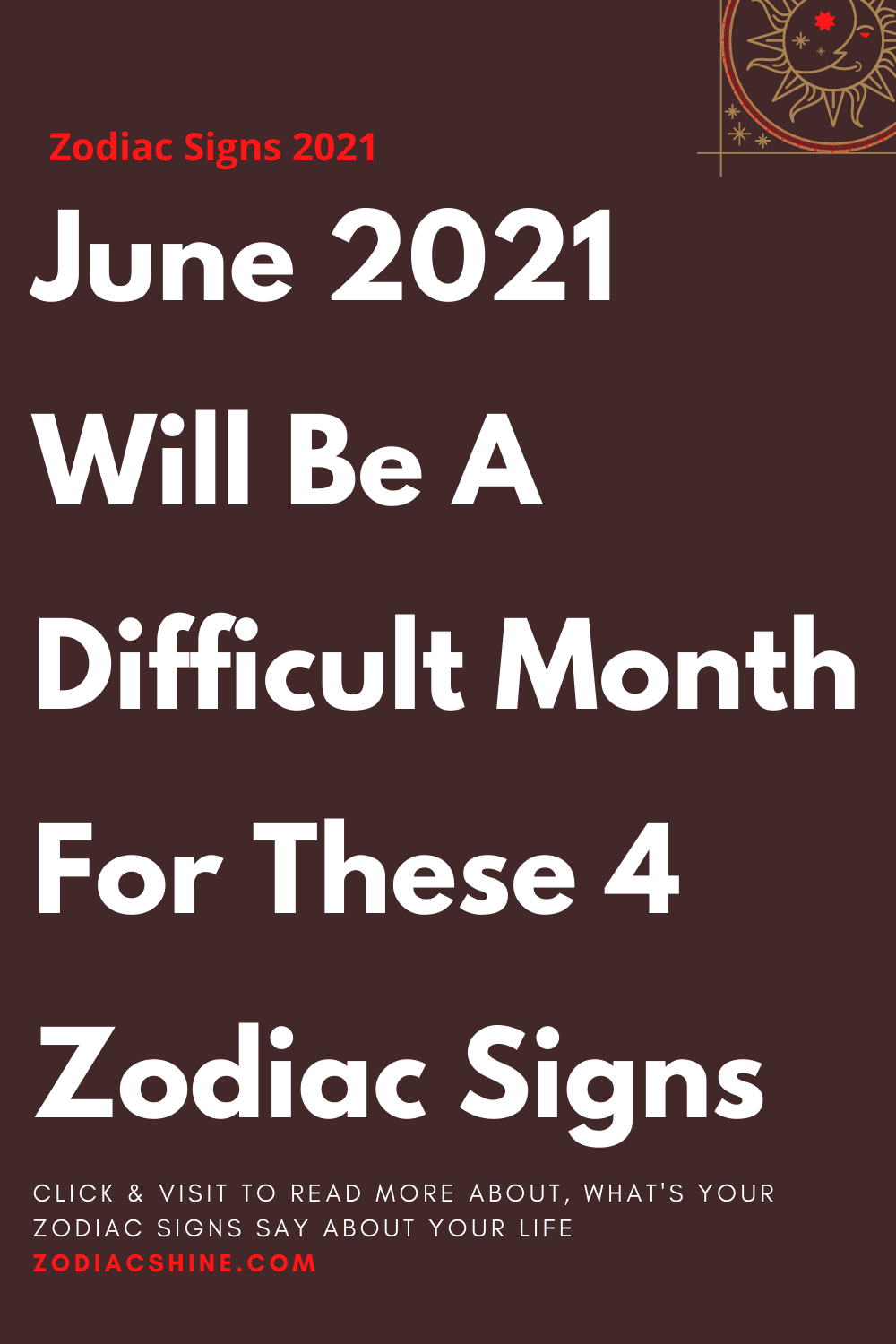 June 2021 Will Be A Difficult Month For These 4 Zodiac Signs – Zodiac Shine