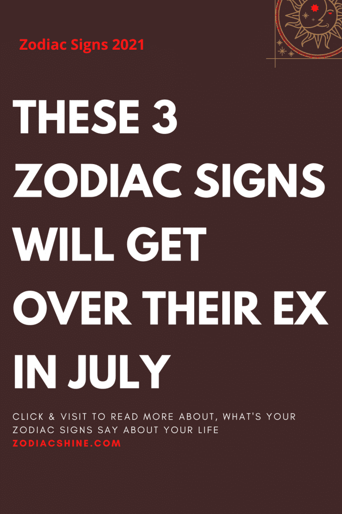 THESE 3 ZODIAC SIGNS WILL GET OVER THEIR EX IN JULY - Zodiac Shine