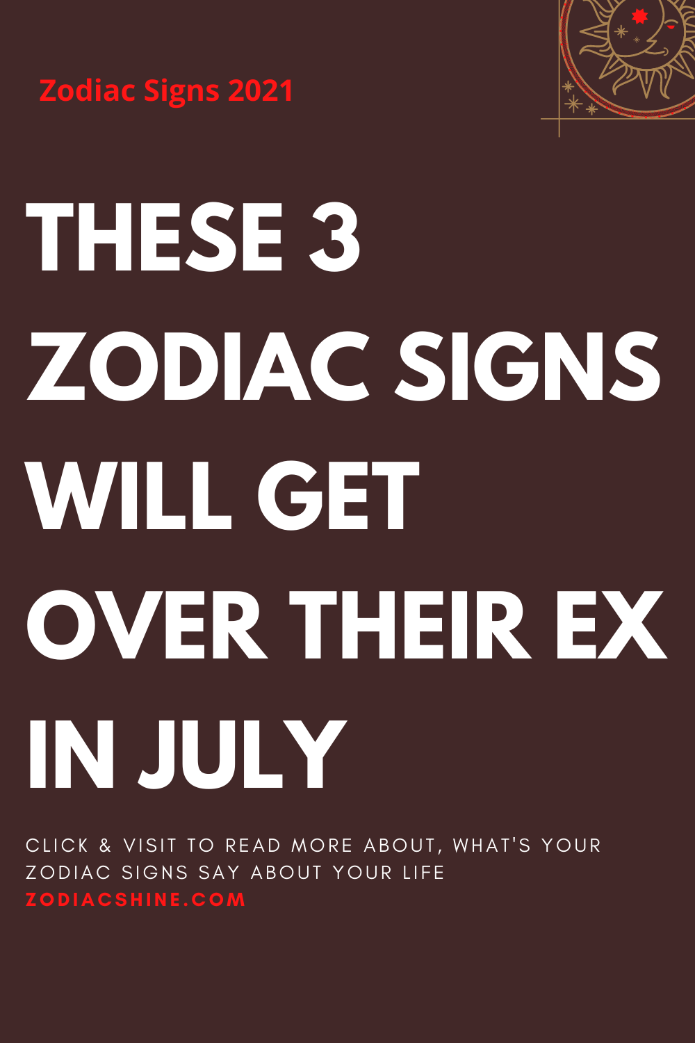 THESE 3 ZODIAC SIGNS WILL GET OVER THEIR EX IN JULY – Zodiac Shine