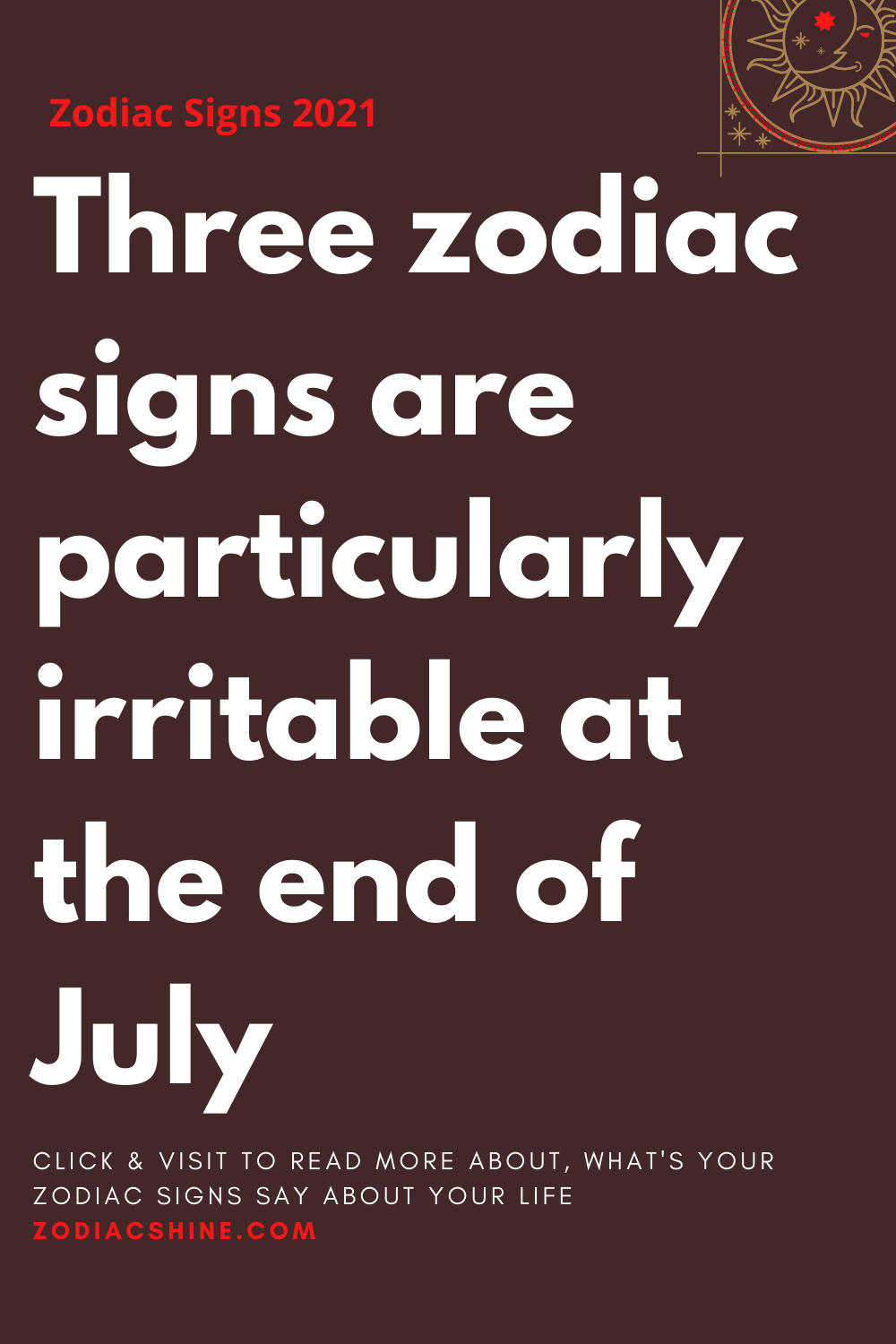 Three zodiac signs are particularly irritable at the end of July ...