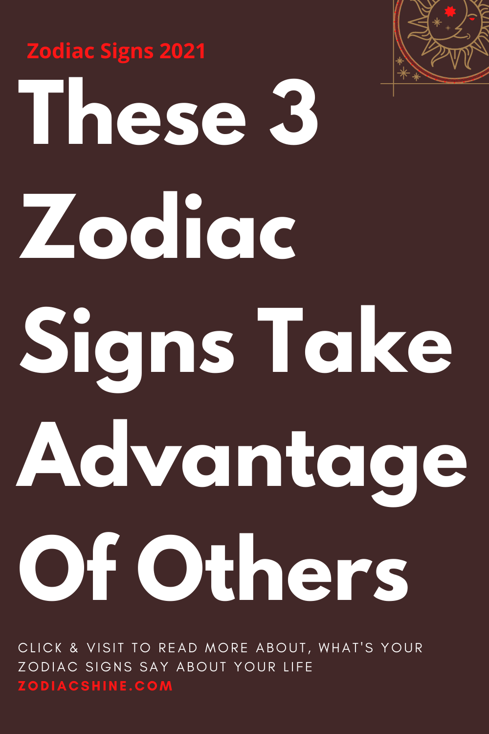 These 3 Zodiac Signs Take Advantage Of Others
