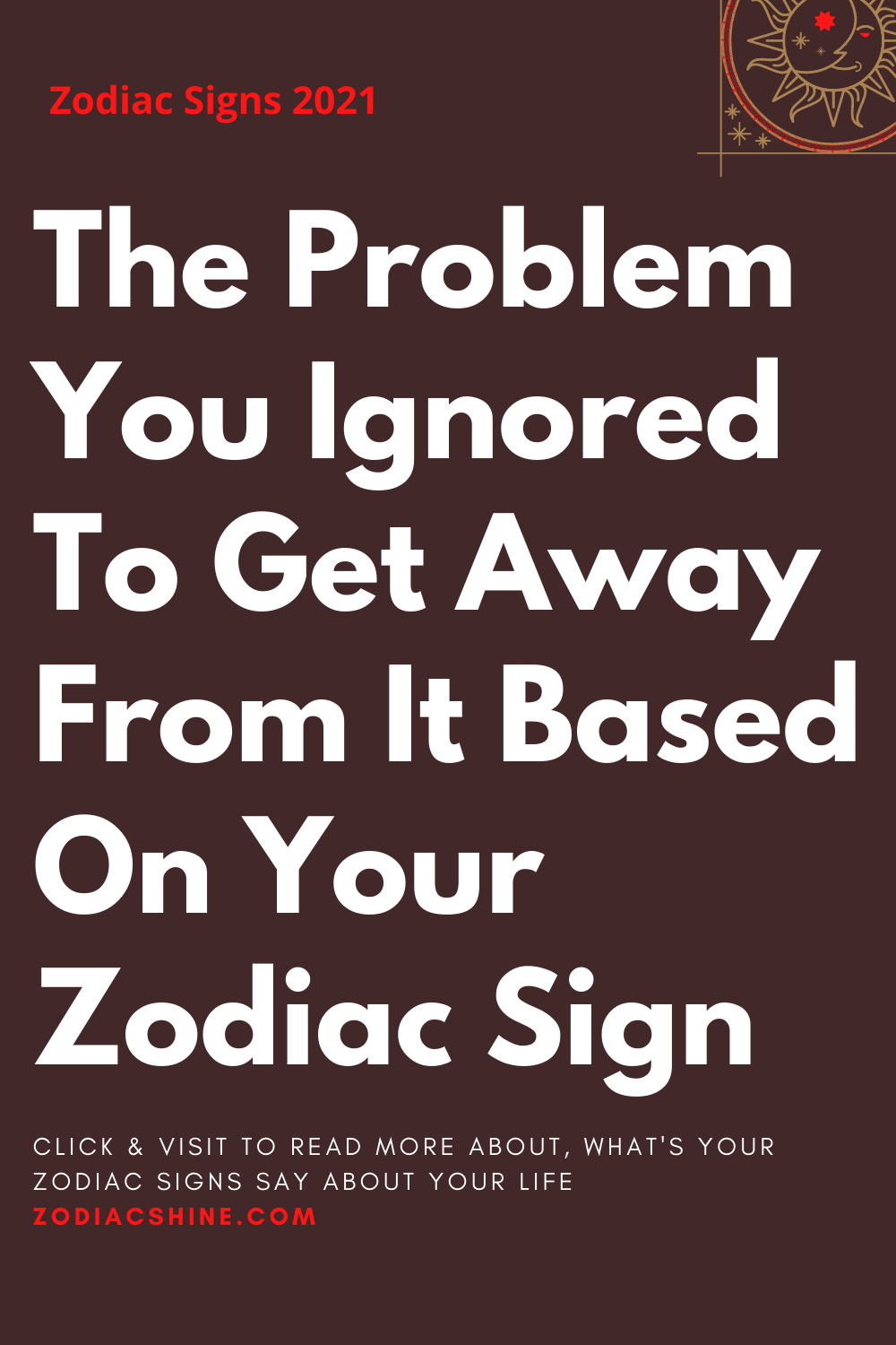 The Problem You Ignored To Get Away From It Based On Your Zodiac Sign