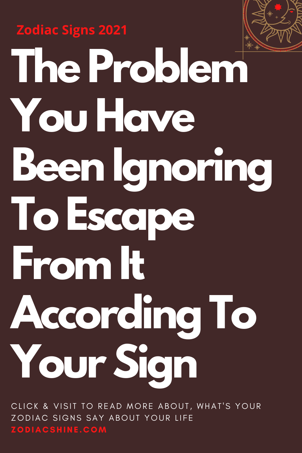 The Problem You Have Been Ignoring To Escape From It According To Your Sign