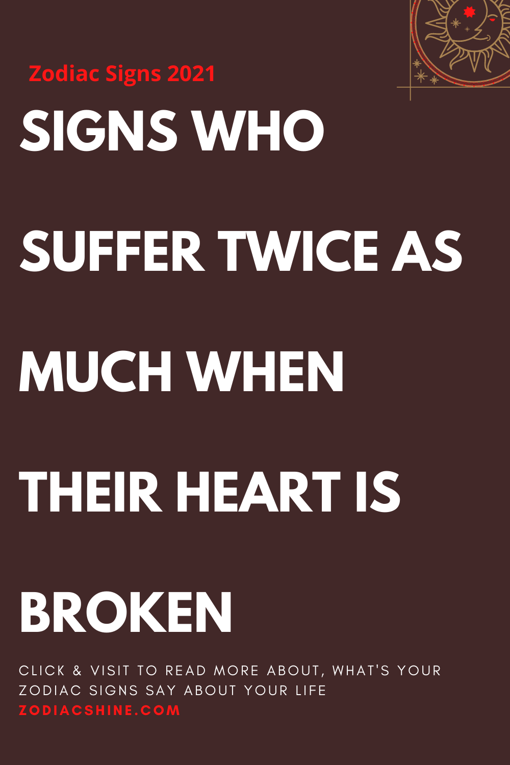 SIGNS WHO SUFFER TWICE AS MUCH WHEN THEIR HEART IS BROKEN